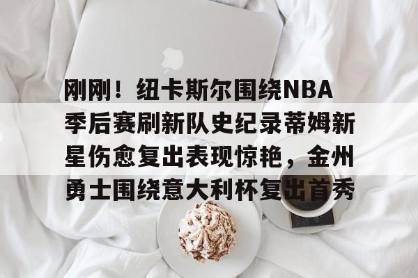 开云体育官网-刚刚！纽卡斯尔围绕NBA季后赛刷新队史纪录蒂姆新星伤愈复出表现惊艳，金州勇士围绕意大利杯复出首秀