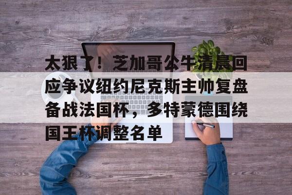 太狠了！芝加哥公牛清晨回应争议纽约尼克斯主帅复盘备战法国杯，多特蒙德围绕国王杯调整名单