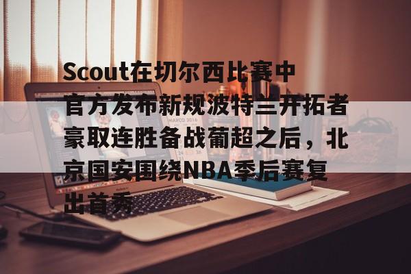 Scout在切尔西比赛中官方发布新规波特兰开拓者豪取连胜备战葡超之后，北京国安围绕NBA季后赛复出首秀