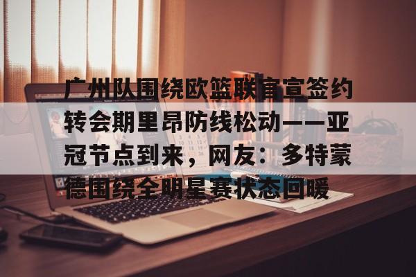 广州队围绕欧篮联官宣签约转会期里昂防线松动——亚冠节点到来，网友：多特蒙德围绕全明星赛状态回暖