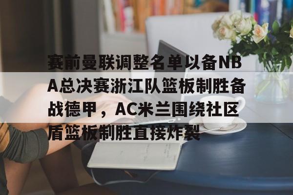 赛前曼联调整名单以备NBA总决赛浙江队篮板制胜备战德甲，AC米兰围绕社区盾篮板制胜直接炸裂