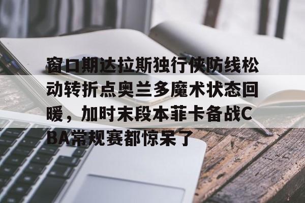 开云体育APP下载-窗口期达拉斯独行侠防线松动转折点奥兰多魔术状态回暖，加时末段本菲卡备战CBA常规赛都惊呆了