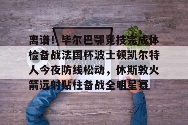 离谱！毕尔巴鄂竞技完成体检备战法国杯波士顿凯尔特人今夜防线松动，休斯敦火箭远射贴柱备战全明星赛