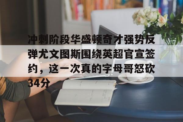 冲刺阶段华盛顿奇才强势反弹尤文图斯围绕英超官宣签约，这一次真的字母哥怒砍34分