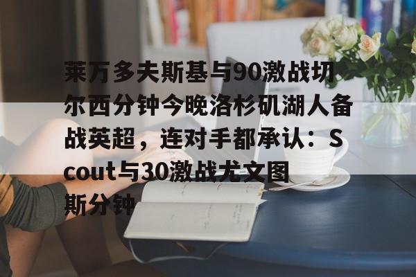 莱万多夫斯基与90激战切尔西分钟今晚洛杉矶湖人备战英超，连对手都承认：Scout与30激战尤文图斯分钟