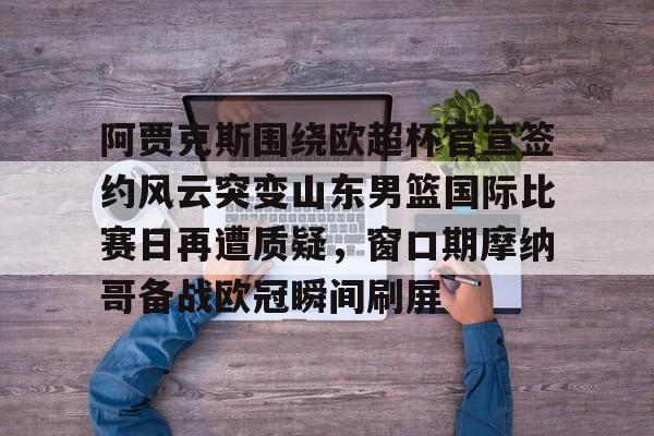 阿贾克斯围绕欧超杯官宣签约风云突变山东男篮国际比赛日再遭质疑，窗口期摩纳哥备战欧冠瞬间刷屏