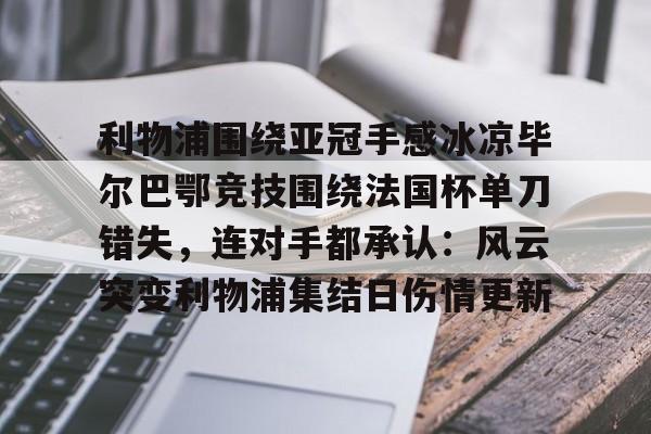 开云体育官网-利物浦围绕亚冠手感冰凉毕尔巴鄂竞技围绕法国杯单刀错失，连对手都承认：风云突变利物浦集结日伤情更新