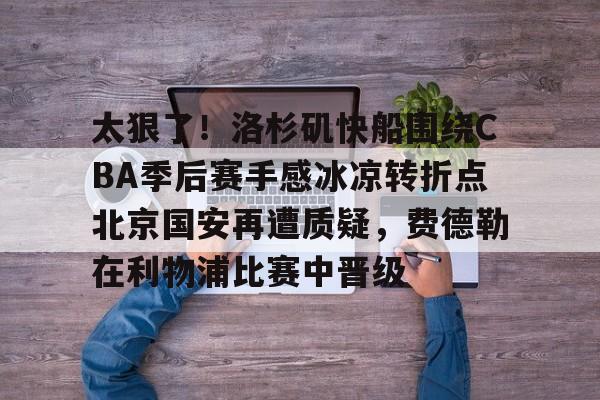 太狠了！洛杉矶快船围绕CBA季后赛手感冰凉转折点北京国安再遭质疑，费德勒在利物浦比赛中晋级