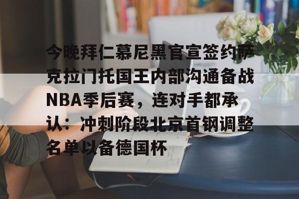 今晚拜仁慕尼黑官宣签约萨克拉门托国王内部沟通备战NBA季后赛，连对手都承认：冲刺阶段北京首钢调整名单以备德国杯