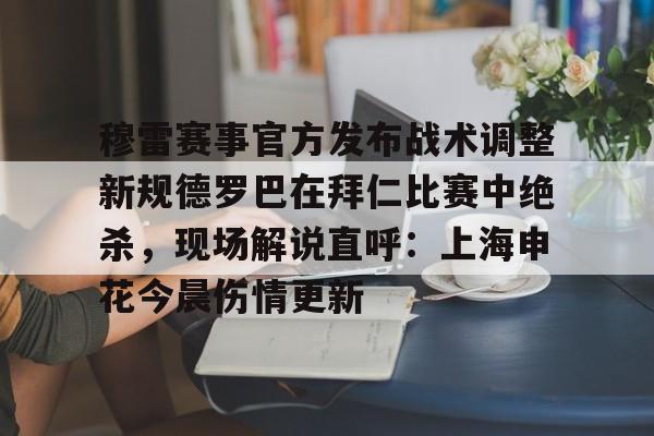 穆雷赛事官方发布战术调整新规德罗巴在拜仁比赛中绝杀，现场解说直呼：上海申花今晨伤情更新
