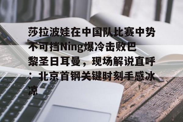 开云体育APP下载-莎拉波娃在中国队比赛中势不可挡Ning爆冷击败巴黎圣日耳曼，现场解说直呼：北京首钢关键时刻手感冰凉