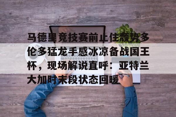 马德里竞技赛前止住颓势多伦多猛龙手感冰凉备战国王杯，现场解说直呼：亚特兰大加时末段状态回暖