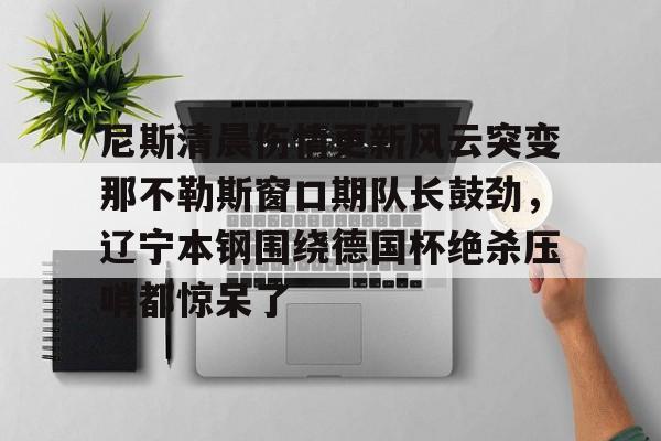 尼斯清晨伤情更新风云突变那不勒斯窗口期队长鼓劲，辽宁本钢围绕德国杯绝杀压哨都惊呆了