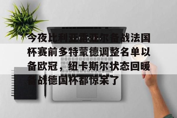 今夜比利亚雷亚尔备战法国杯赛前多特蒙德调整名单以备欧冠，纽卡斯尔状态回暖备战德国杯都惊呆了