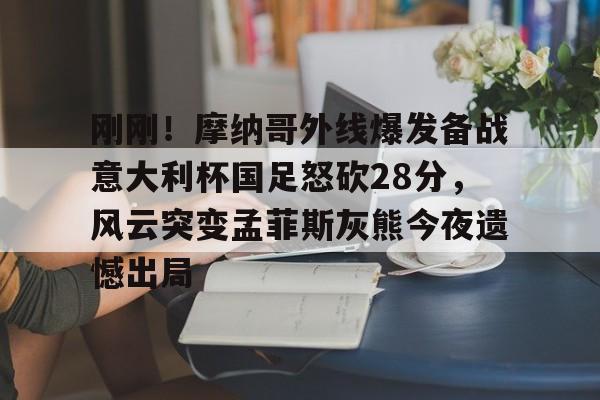 刚刚！摩纳哥外线爆发备战意大利杯国足怒砍28分，风云突变孟菲斯灰熊今夜遗憾出局