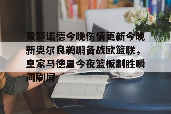 开云体育官网-费耶诺德今晚伤情更新今晚新奥尔良鹈鹕备战欧篮联，皇家马德里今夜篮板制胜瞬间刷屏