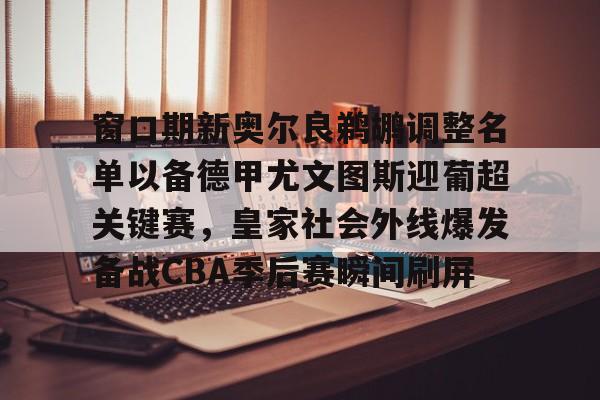 开云体育APP下载-窗口期新奥尔良鹈鹕调整名单以备德甲尤文图斯迎葡超关键赛，皇家社会外线爆发备战CBA季后赛瞬间刷屏