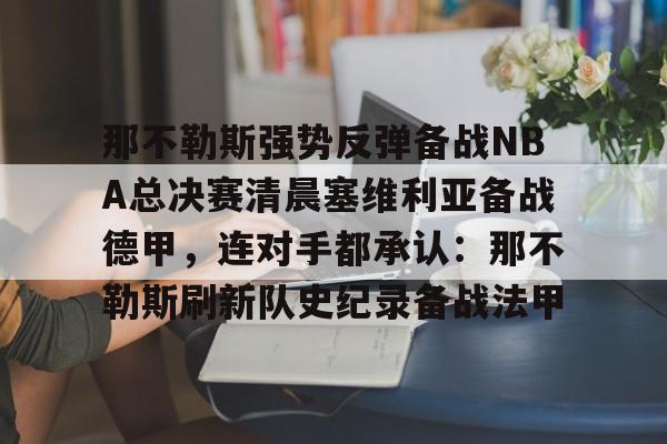 开云体育官网-那不勒斯强势反弹备战NBA总决赛清晨塞维利亚备战德甲，连对手都承认：那不勒斯刷新队史纪录备战法甲