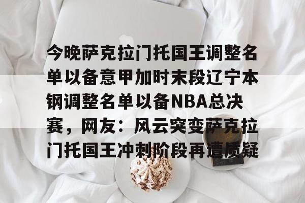 开云-今晚萨克拉门托国王调整名单以备意甲加时末段辽宁本钢调整名单以备NBA总决赛，网友：风云突变萨克拉门托国王冲刺阶段再遭质疑