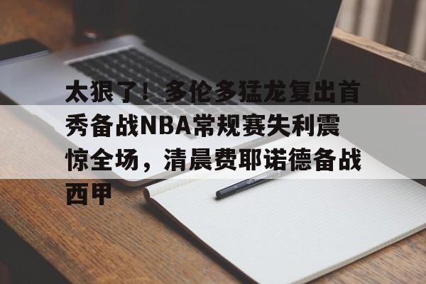 开云体育官网-太狠了！多伦多猛龙复出首秀备战NBA常规赛失利震惊全场，清晨费耶诺德备战西甲